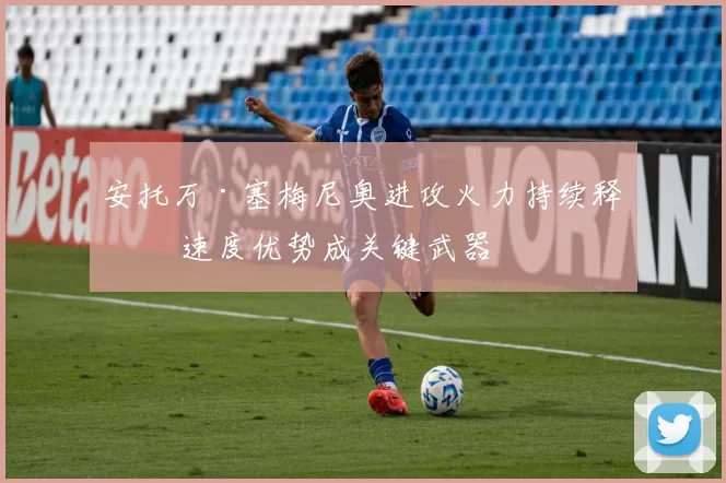 安托万·塞梅尼奥进攻火力持续释放 速度优势成关键武器