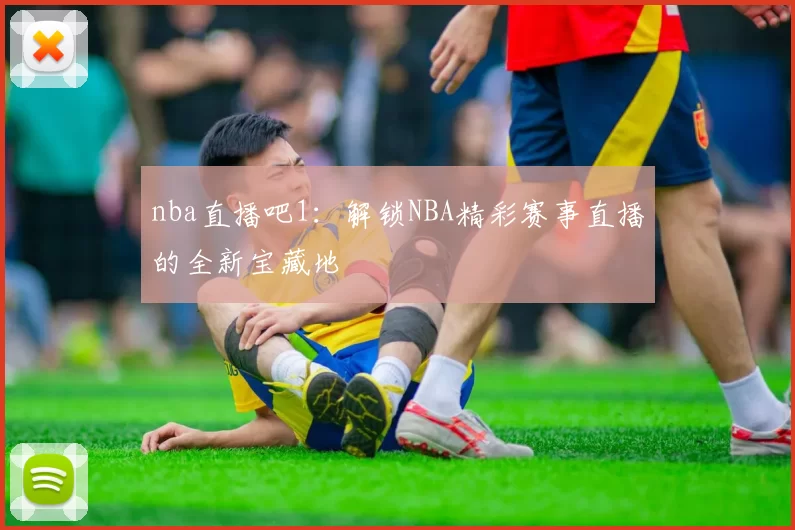 nba直播吧1：解锁NBA精彩赛事直播的全新宝藏地
