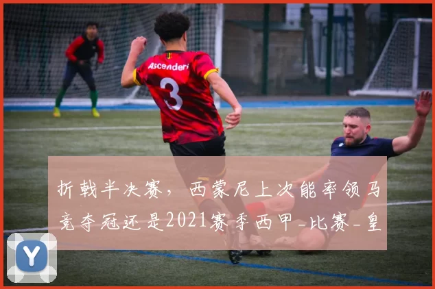 折戟半决赛，西蒙尼上次能率领马竞夺冠还是2021赛季西甲_比赛_皇家马德里_战术