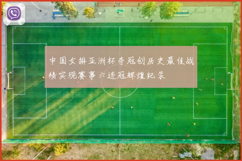 中国女排亚洲杯夺冠创历史最佳战绩实现赛事六连冠辉煌纪录