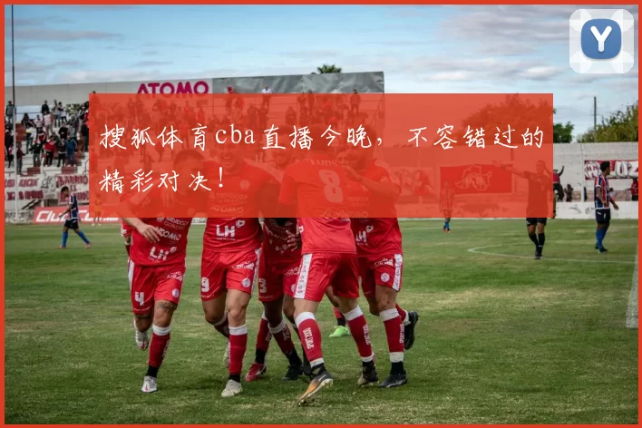 搜狐体育cba直播今晚，不容错过的精彩对决！