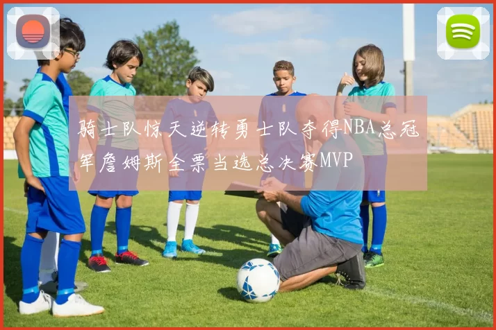 骑士队惊天逆转勇士队夺得NBA总冠军詹姆斯全票当选总决赛MVP