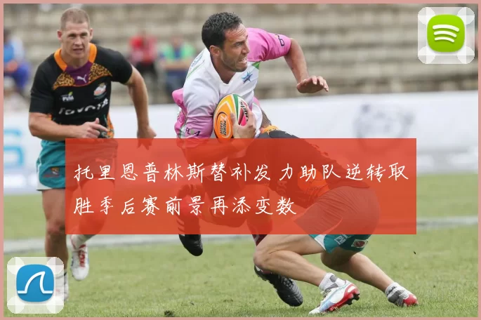 托里恩普林斯替补发力助队逆转取胜季后赛前景再添变数