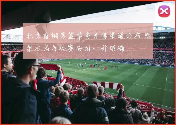 北京首钢男篮票务开售渠道公布 购票方式与观赛安排一并明确