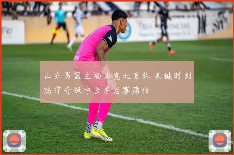 山东男篮主场力克北京队 关键时刻防守升级冲击季后赛席位