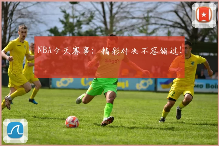 NBA今天赛事：精彩对决不容错过！