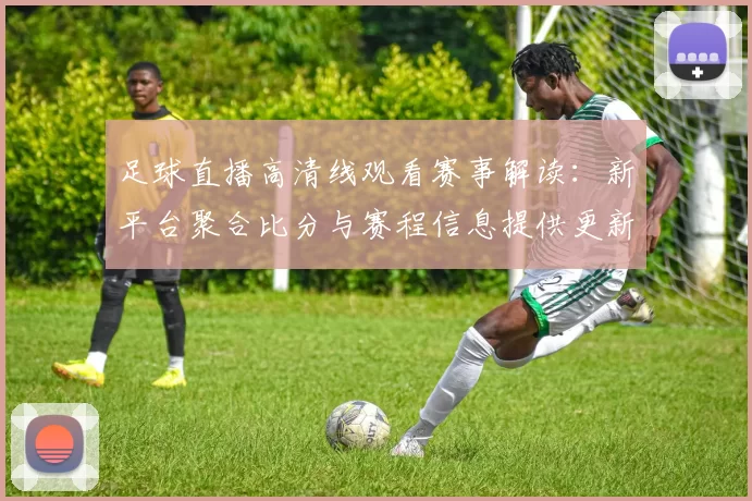 足球直播高清线观看赛事解读:新平台聚合比分与赛程信息提供更新