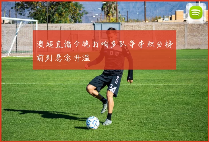 澳超直播今晚打响多队争夺积分榜前列悬念升温