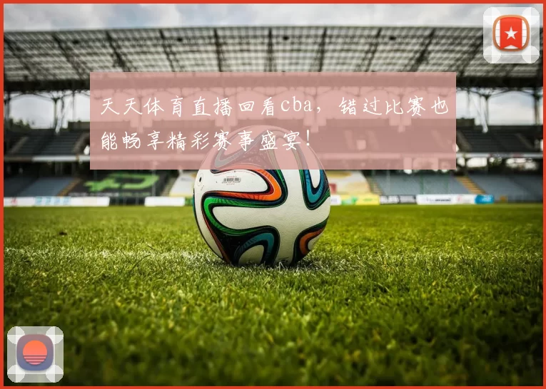 天天体育直播回看cba，错过比赛也能畅享精彩赛事盛宴！