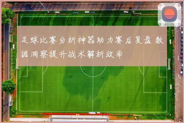 足球比赛分析神器助力赛后复盘 数据洞察提升战术解析效率