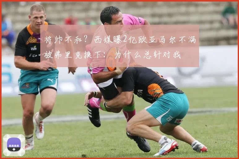 将帅不和？西媒曝2亿欧亚马尔不满被弗里克换下：为什么总针对我