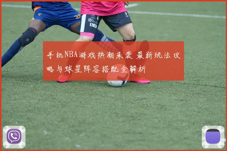 手机NBA游戏热潮来袭 最新玩法攻略与球星阵容搭配全解析