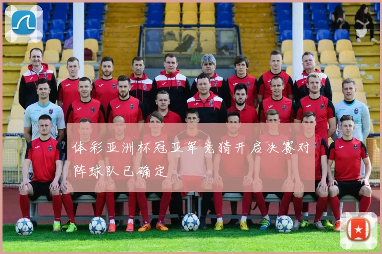 体彩亚洲杯冠亚军竞猜开启决赛对阵球队已确定