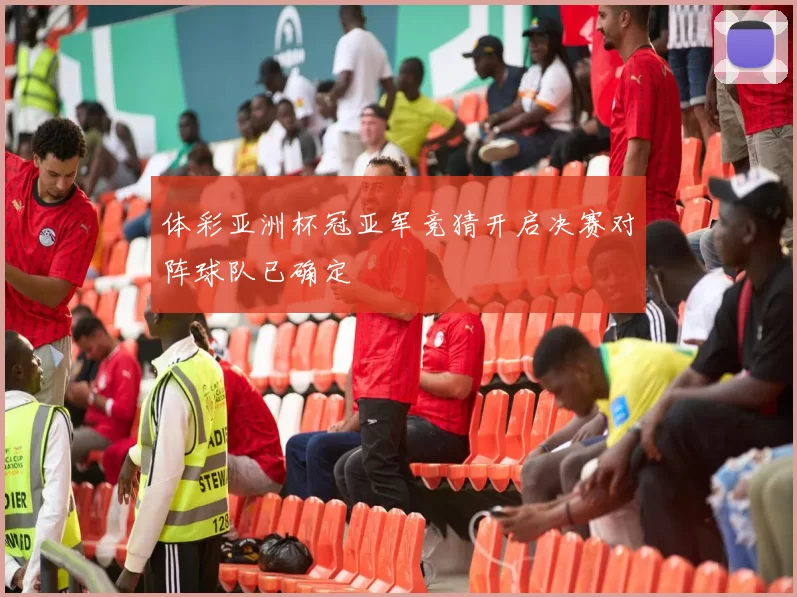 体彩亚洲杯冠亚军竞猜开启决赛对阵球队已确定