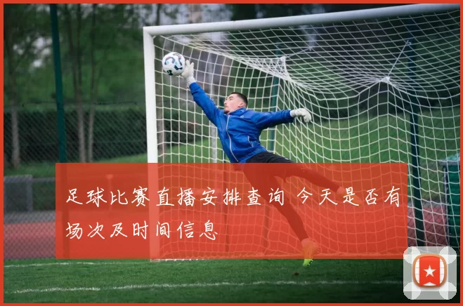 足球比赛直播安排查询 今天是否有场次及时间信息