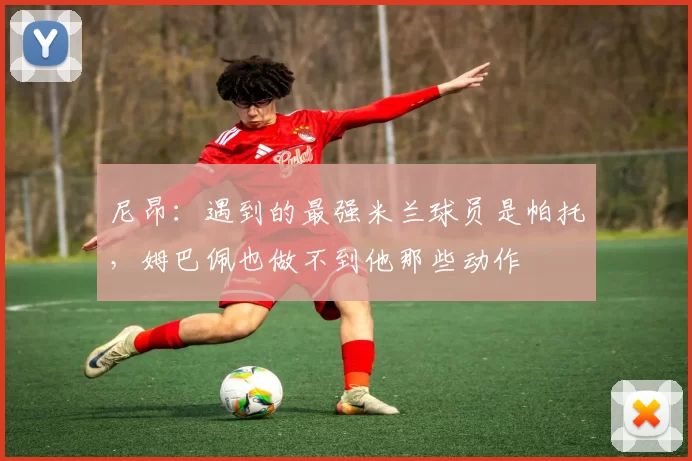 尼昂：遇到的最强米兰球员是帕托，姆巴佩也做不到他那些动作