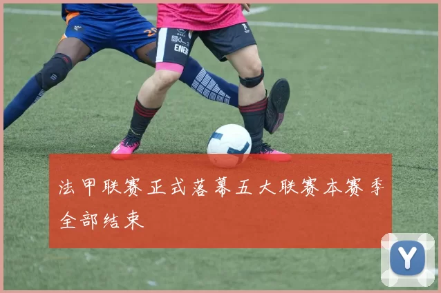 法甲联赛正式落幕五大联赛本赛季全部结束