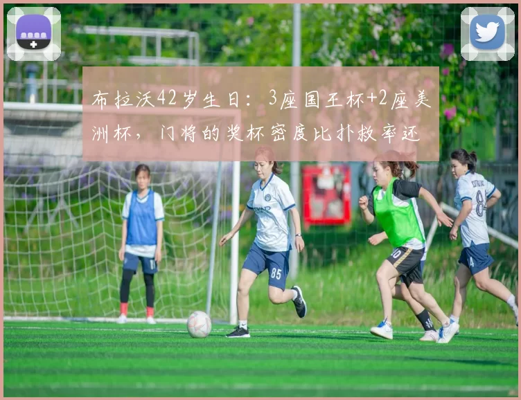 布拉沃42岁生日：3座国王杯+2座美洲杯，门将的奖杯密度比扑救率还狠