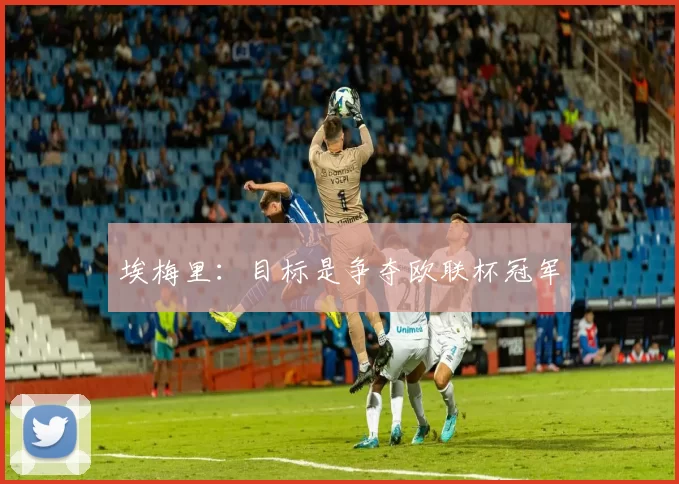 埃梅里：目标是争夺欧联杯冠军