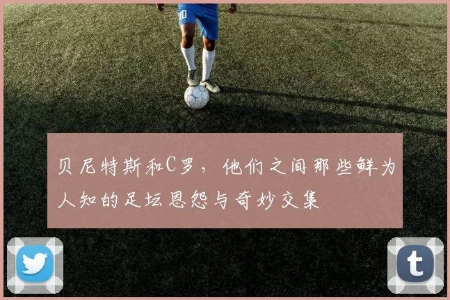 贝尼特斯和C罗，他们之间那些鲜为人知的足坛恩怨与奇妙交集