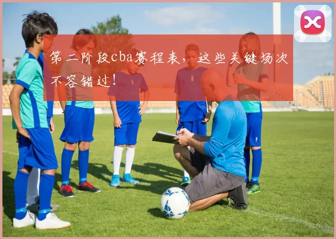 第二阶段cba赛程表，这些关键场次不容错过！