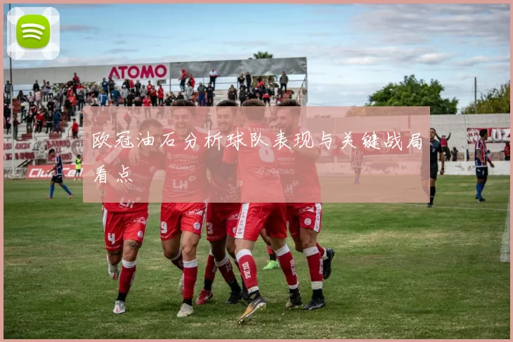 欧冠油石分析球队表现与关键战局看点