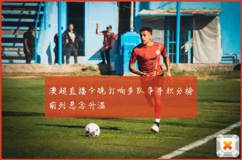 澳超直播今晚打响多队争夺积分榜前列悬念升温