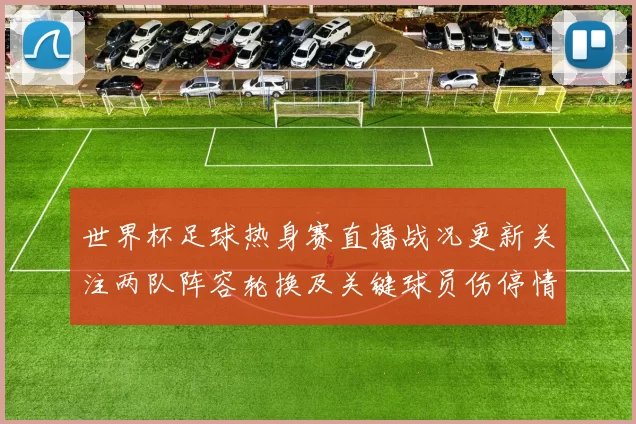 世界杯足球热身赛直播战况更新关注两队阵容轮换及关键球员伤停情况