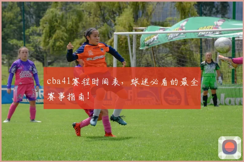 cba41赛程时间表，球迷必看的最全赛事指南！