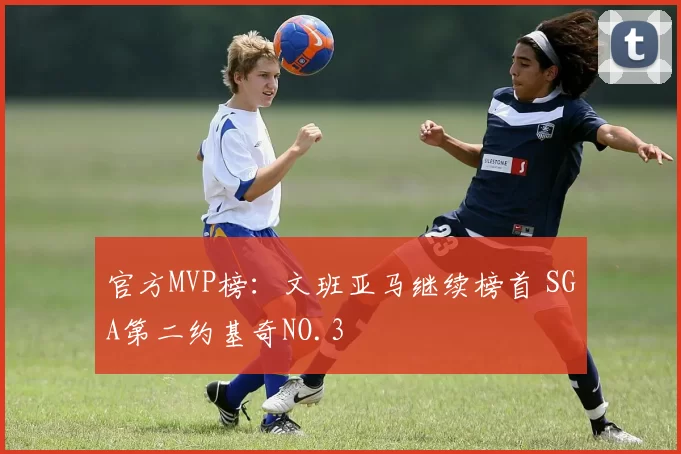 官方MVP榜:文班亚马继续榜首 SGA第二约基奇NO.3