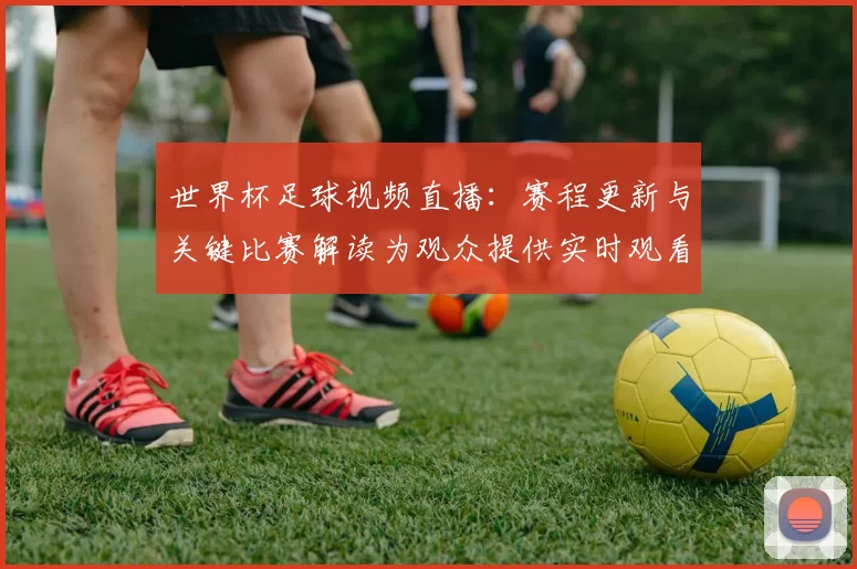 世界杯足球视频直播：赛程更新与关键比赛解读为观众提供实时观看指南