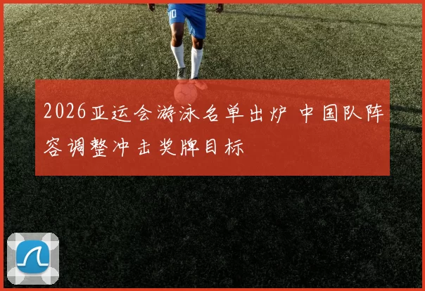 2026亚运会游泳名单出炉 中国队阵容调整冲击奖牌目标