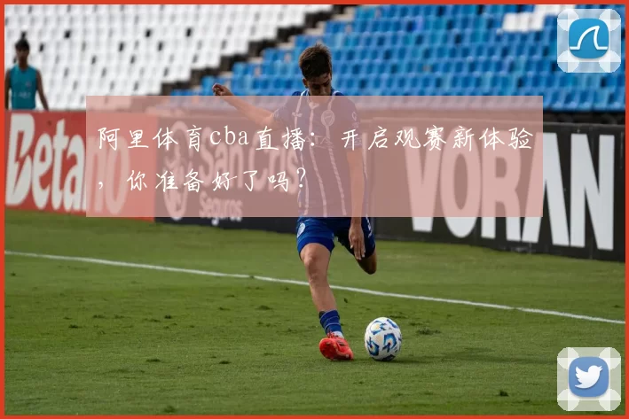 阿里体育cba直播：开启观赛新体验，你准备好了吗？