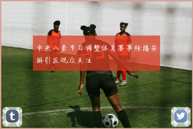 中央八套节目调整体育赛事转播安排引发观众关注