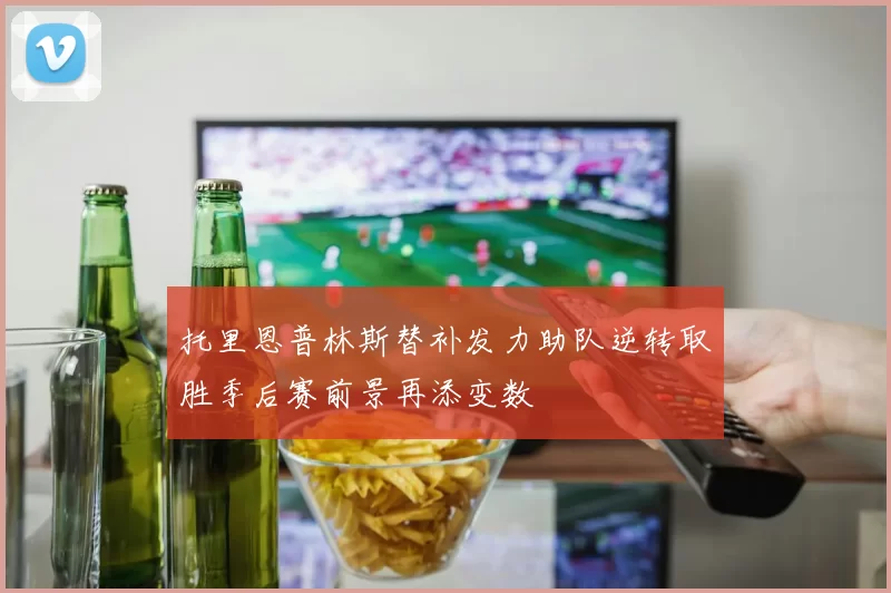 托里恩普林斯替补发力助队逆转取胜季后赛前景再添变数