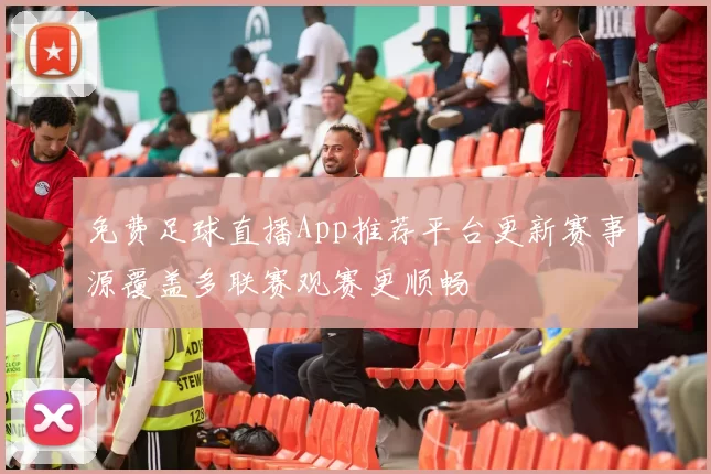 免费足球直播App推荐平台更新赛事源覆盖多联赛观赛更顺畅