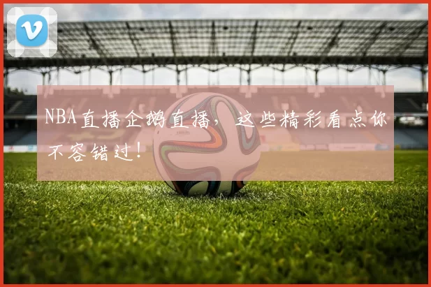 NBA直播企鹅直播，这些精彩看点你不容错过！