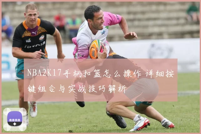 NBA2K17手柄扣篮怎么操作 详细按键组合与实战技巧解析