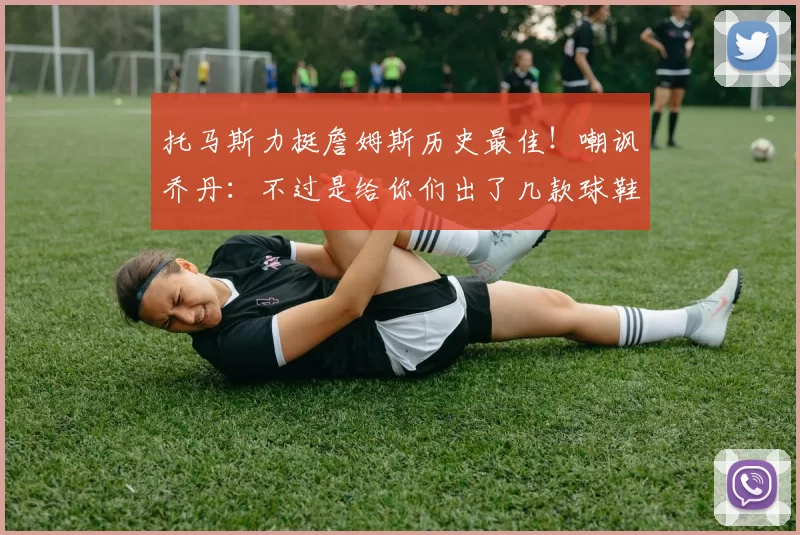 托马斯力挺詹姆斯历史最佳！嘲讽乔丹：不过是给你们出了几款球鞋