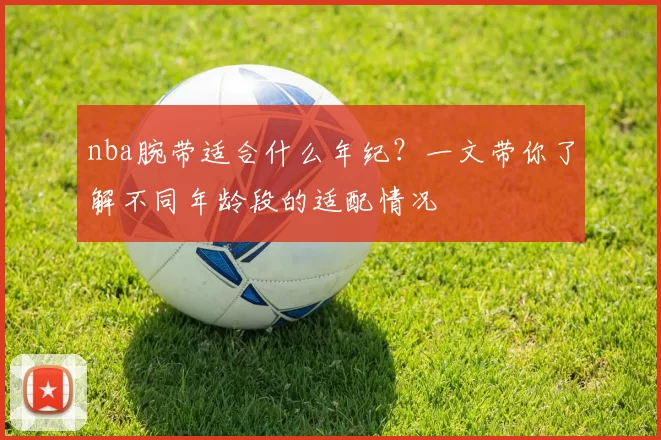 nba腕带适合什么年纪？一文带你了解不同年龄段的适配情况