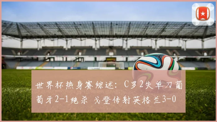 世界杯热身赛综述:C罗2失单刀葡萄牙2-1绝杀 戈登传射英格兰3-0