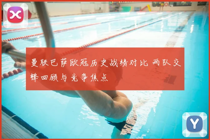 曼联巴萨欧冠历史战绩对比 两队交锋回顾与竞争焦点