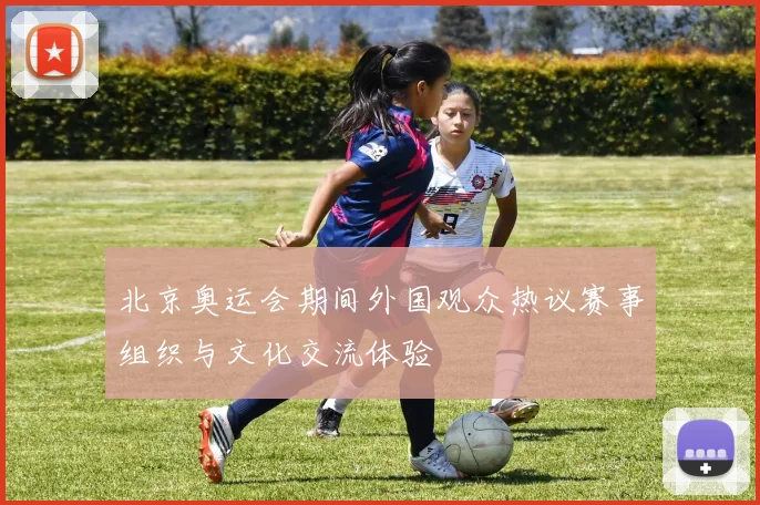 北京奥运会期间外国观众热议赛事组织与文化交流体验