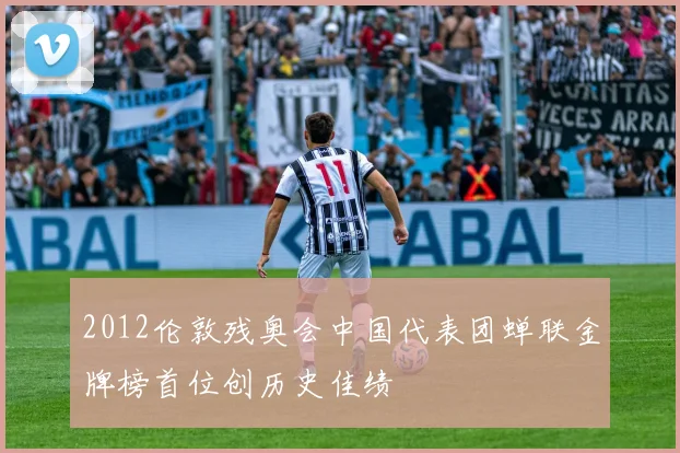 2012伦敦残奥会中国代表团蝉联金牌榜首位创历史佳绩