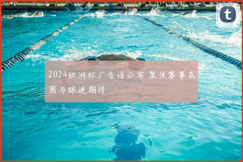2024欧洲杯广告语公布 聚焦赛事氛围与球迷期待