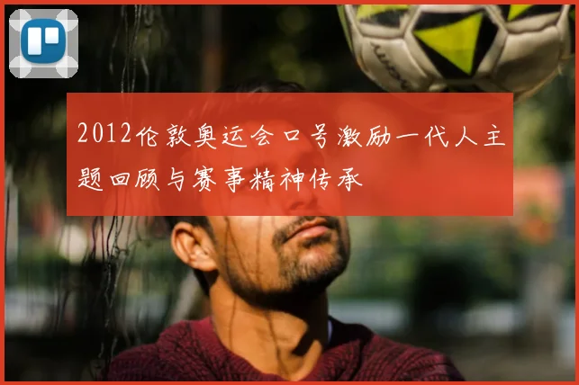 2012伦敦奥运会口号激励一代人主题回顾与赛事精神传承