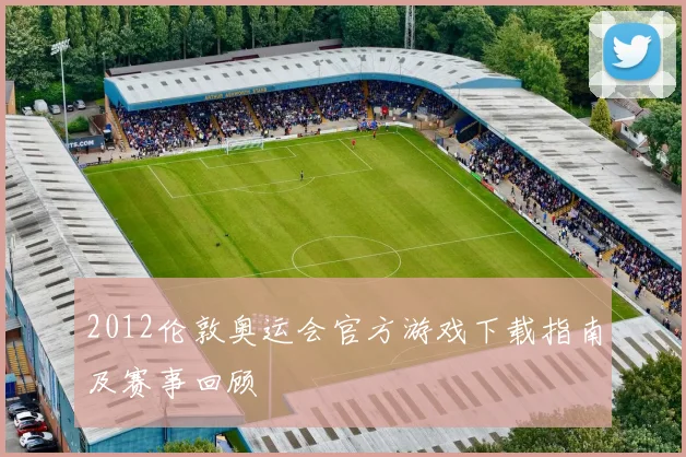 2012伦敦奥运会官方游戏下载指南及赛事回顾