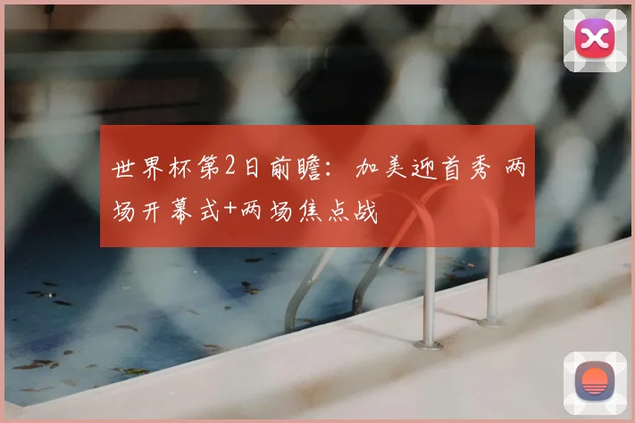 世界杯第2日前瞻:加美迎首秀 两场开幕式+两场焦点战