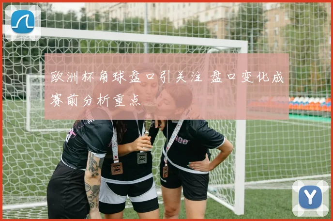 欧洲杯角球盘口引关注 盘口变化成赛前分析重点