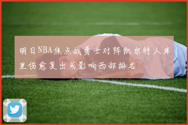 明日NBA焦点战勇士对阵凯尔特人库里伤愈复出或影响西部排名